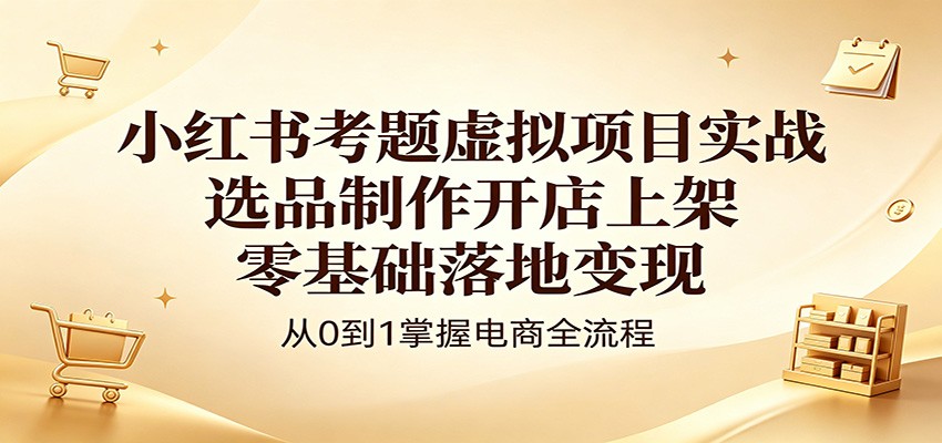 小红书考题虚拟项目实战：选品制作开店上架，零基础落地变现-众狼学堂