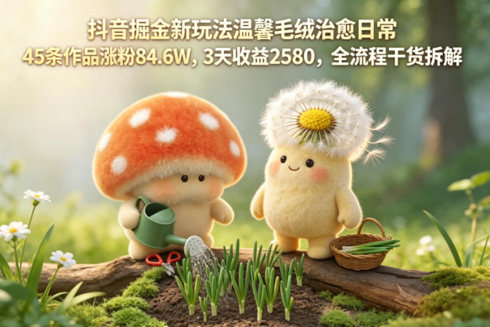 抖音掘金新玩法温馨毛绒治愈日常，45条作品涨粉84.6W，3天收益2580，全流程干货拆解-众狼学堂