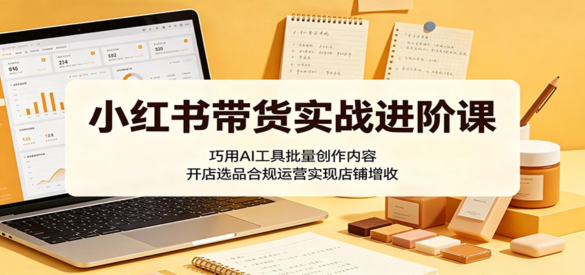 小红书带货实战进阶课：巧用AI工具批量创作内容，开店选品合规运营实现店铺增收-众狼学堂