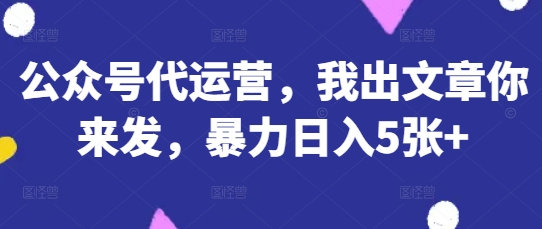 公众号代运营，我出文章你来发，暴力日入5张+【揭秘】-众狼学堂