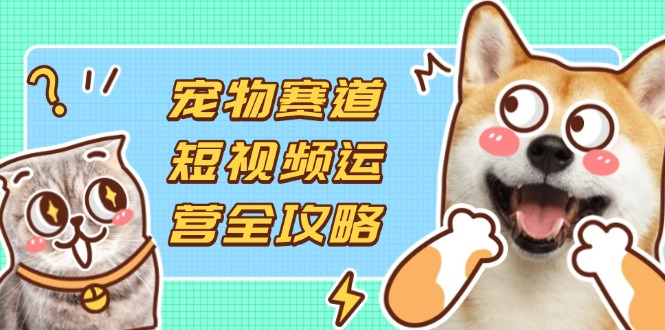 （14345期）宠物赛道短视频运营全攻略，选品拍摄剪辑实操，实现流量到收益转化-众狼学堂