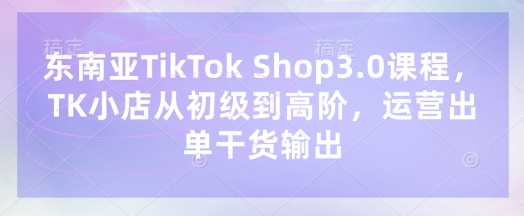 东南亚TikTok Shop3.0课程，TK小店​从初级到高阶，运营出单干货输出-众狼学堂
