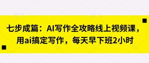七步成篇：AI写作全攻略线上视频课，用ai搞定写作，每天早下班2小时-众狼学堂